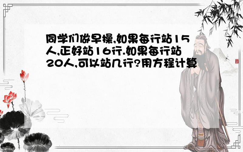 同学们做早操,如果每行站15人,正好站16行.如果每行站20人,可以站几行?用方程计算