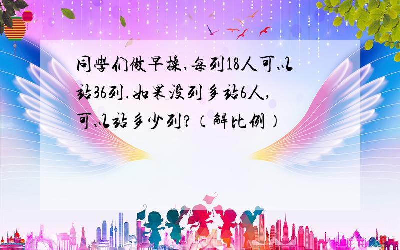 同学们做早操,每列18人可以站36列.如果没列多站6人,可以站多少列?（解比例）