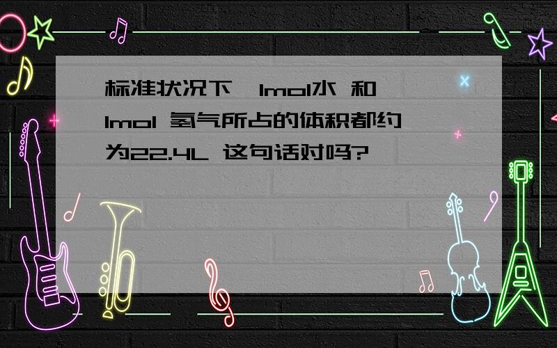 标准状况下,1mol水 和 1mol 氢气所占的体积都约为22.4L 这句话对吗?