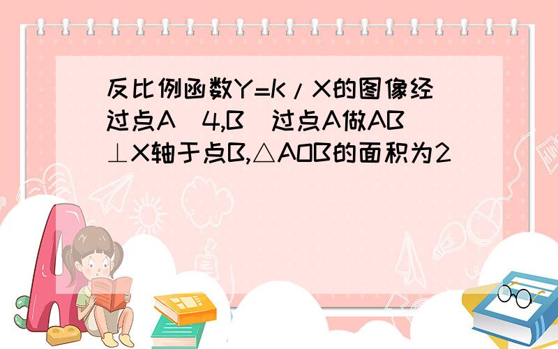 反比例函数Y=K/X的图像经过点A(4,B)过点A做AB⊥X轴于点B,△AOB的面积为2