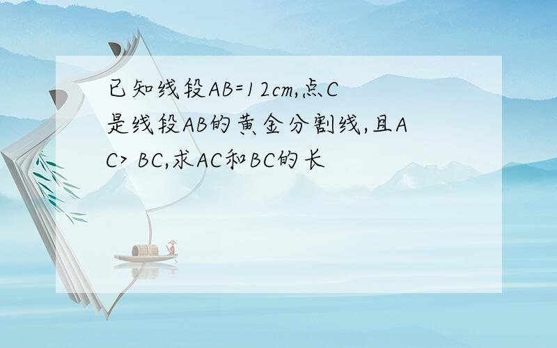 已知线段AB=12cm,点C是线段AB的黄金分割线,且AC> BC,求AC和BC的长