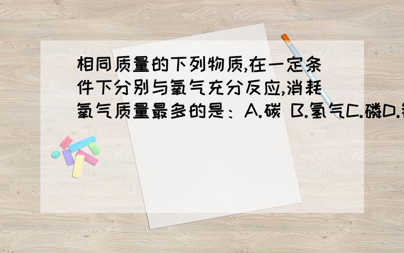 相同质量的下列物质,在一定条件下分别与氧气充分反应,消耗氧气质量最多的是：A.碳 B.氢气C.磷D.镁