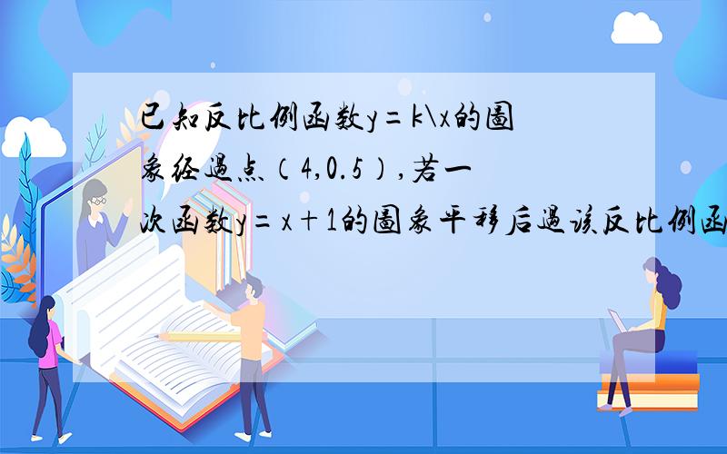 已知反比例函数y=k\x的图象经过点（4,0.5）,若一次函数y=x+1的图象平移后过该反比例函数图象