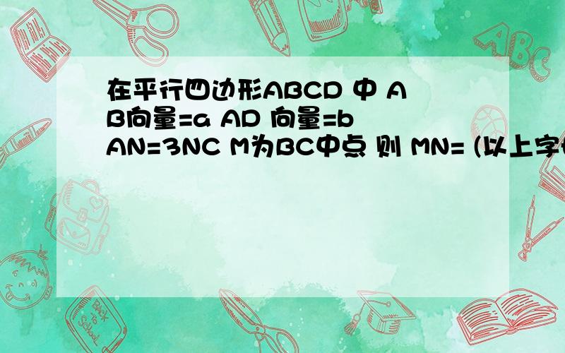 在平行四边形ABCD 中 AB向量=a AD 向量=b AN=3NC M为BC中点 则 MN= (以上字母a,b,表示）