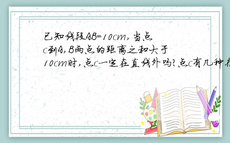 已知线段AB=10cm,当点c到A,B两点的距离之和大于10cm时,点c一定在直线外吗?点c有几种存在方式急