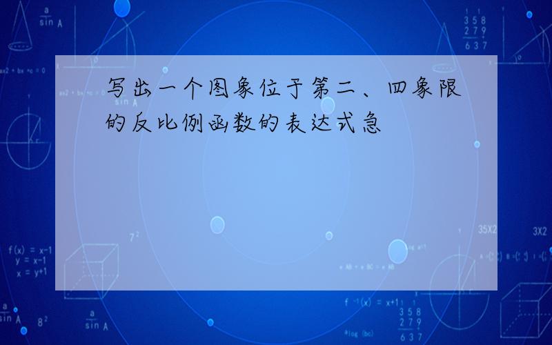 写出一个图象位于第二、四象限的反比例函数的表达式急