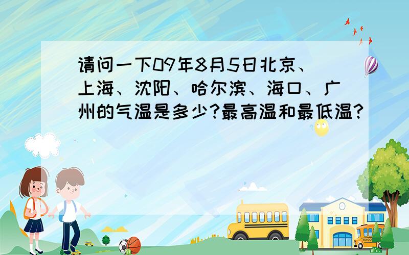 请问一下09年8月5日北京、上海、沈阳、哈尔滨、海口、广州的气温是多少?最高温和最低温?