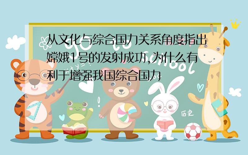 从文化与综合国力关系角度指出嫦娥1号的发射成功,为什么有利于增强我国综合国力