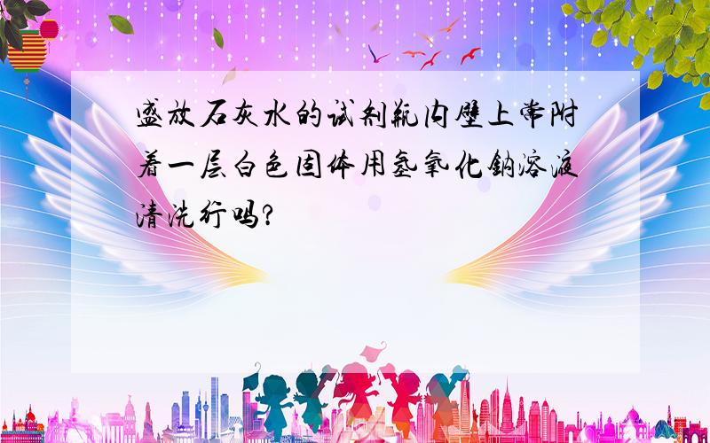 盛放石灰水的试剂瓶内壁上常附着一层白色固体用氢氧化钠溶液清洗行吗?