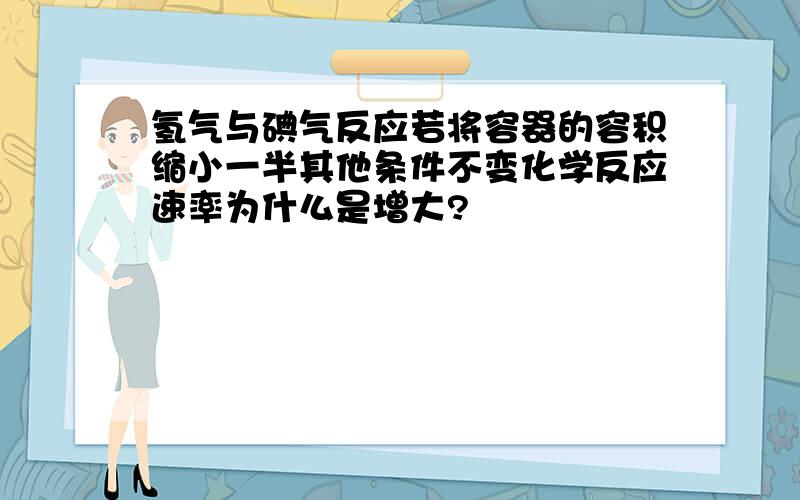 氢气与碘气反应若将容器的容积缩小一半其他条件不变化学反应速率为什么是增大?