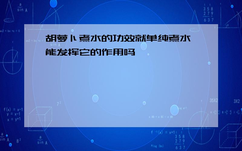 胡萝卜煮水的功效就单纯煮水,能发挥它的作用吗