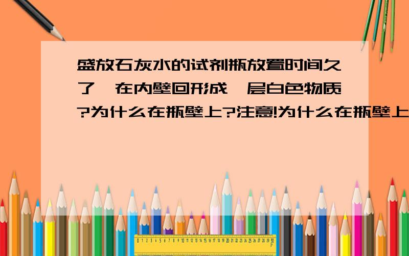 盛放石灰水的试剂瓶放置时间久了,在内壁回形成一层白色物质?为什么在瓶壁上?注意!为什么在瓶壁上?吸附?为什么会吸附啊?