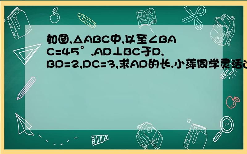 如图,△ABC中,以至∠BAC=45°,AD⊥BC于D,BD=2,DC=3,求AD的长.小萍同学灵活运用轴对称知识,将图形进行翻折变换,巧妙的解答了此题.请按照小萍的思路,（1）分别以AB、AC为对称轴,画出与△ABD、△ACD成