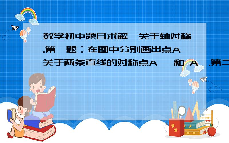 数学初中题目求解,关于轴对称.第一题：在图中分别画出点A关于两条直线的对称点A′ 和 A″.第二题：画出下列图形关于直线L的轴对称的图形.第三题：已知,如图,在△ABC中,AB<AC,BC边上的垂