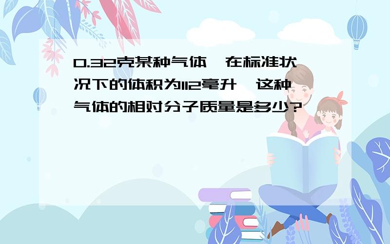 0.32克某种气体,在标准状况下的体积为112毫升,这种气体的相对分子质量是多少?