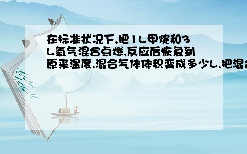 在标准状况下,把1L甲烷和3L氧气混合点燃,反应后恢复到原来温度,混合气体体积变成多少L,把混合气体通过NaOH,剩余气体是什么,体积为多少L