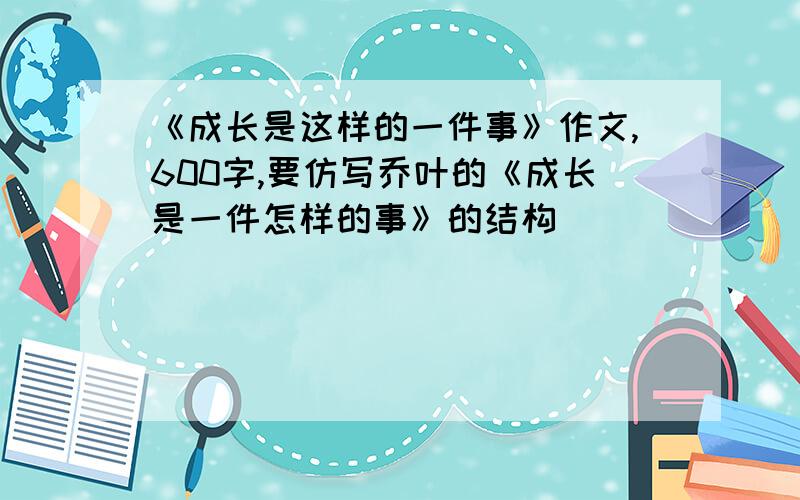 《成长是这样的一件事》作文,600字,要仿写乔叶的《成长是一件怎样的事》的结构