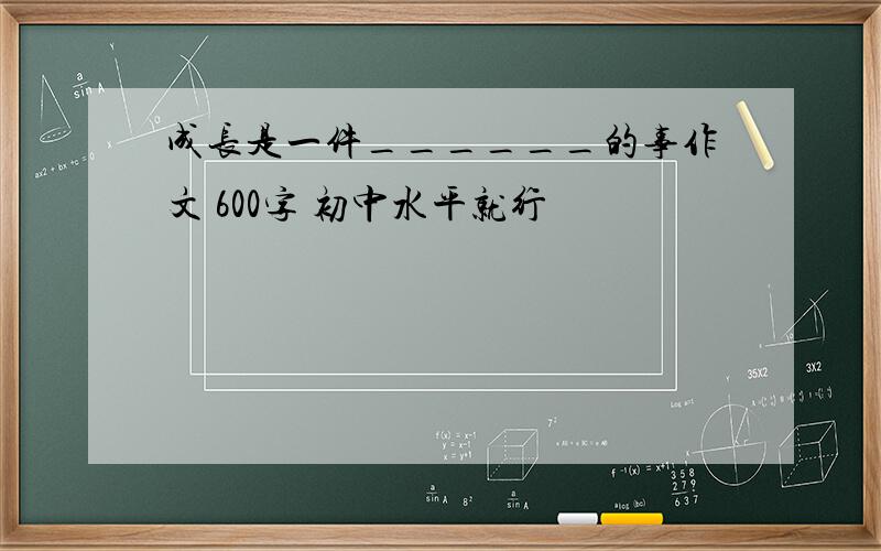 成长是一件______的事作文 600字 初中水平就行