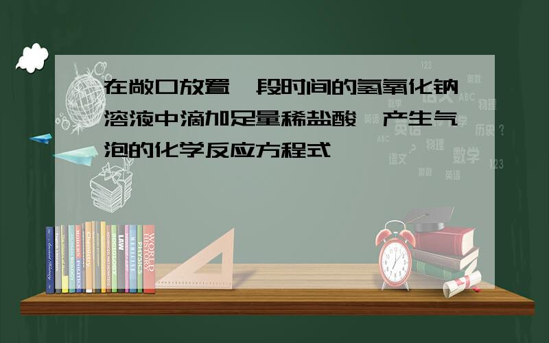 在敞口放置一段时间的氢氧化钠溶液中滴加足量稀盐酸,产生气泡的化学反应方程式