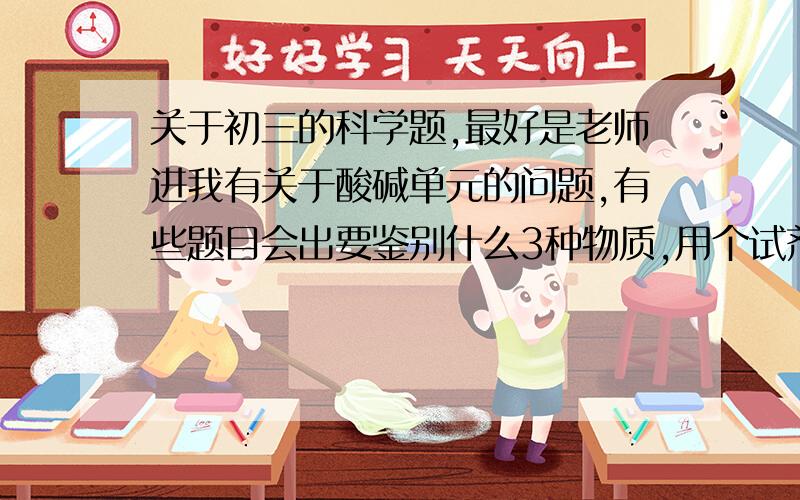 关于初三的科学题,最好是老师进我有关于酸碱单元的问题,有些题目会出要鉴别什么3种物质,用个试剂去鉴别,根据有的能反应,有的不反应,有的生成气泡判断,我主要不懂怎么去看不能反应,有