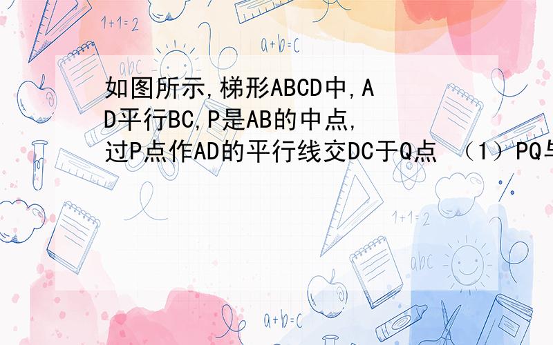 如图所示,梯形ABCD中,AD平行BC,P是AB的中点,过P点作AD的平行线交DC于Q点 （1）PQ与BC平行吗?为什么?测量PQ与CQ的长,DQ与CQ是否相等?图：