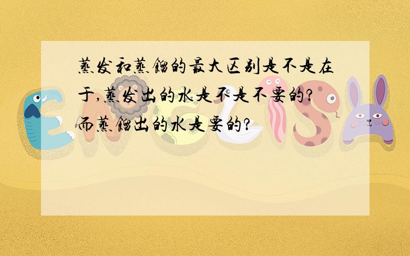 蒸发和蒸馏的最大区别是不是在于,蒸发出的水是不是不要的?而蒸馏出的水是要的?