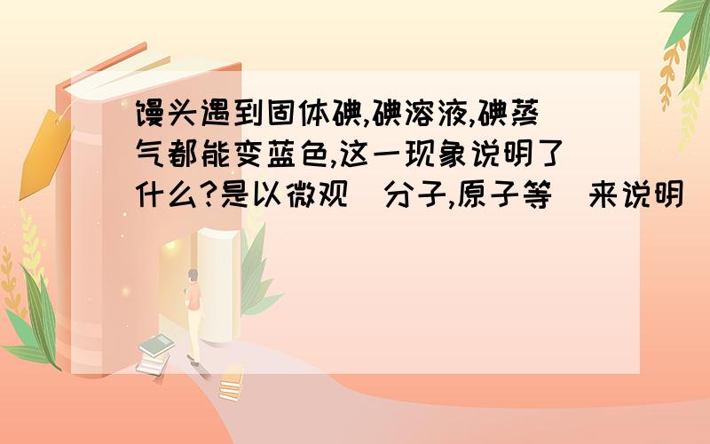 馒头遇到固体碘,碘溶液,碘蒸气都能变蓝色,这一现象说明了什么?是以微观（分子,原子等）来说明