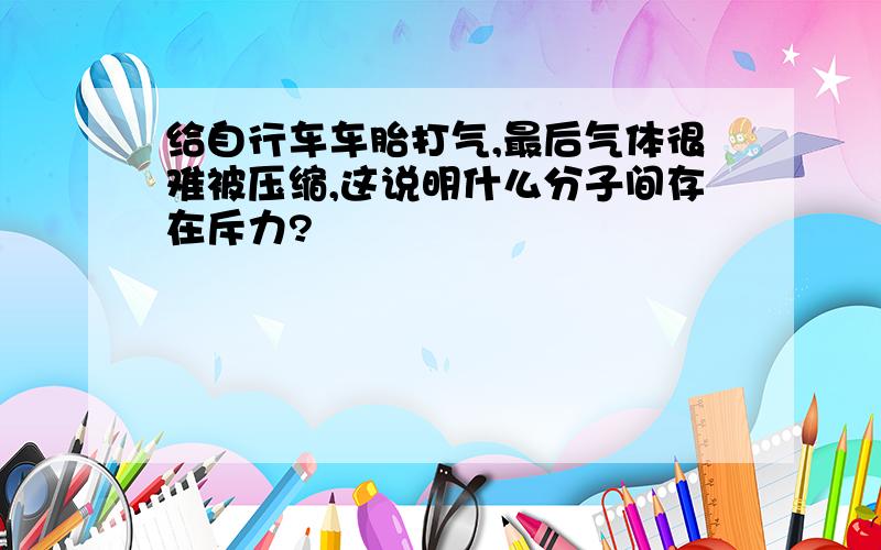 给自行车车胎打气,最后气体很难被压缩,这说明什么分子间存在斥力?