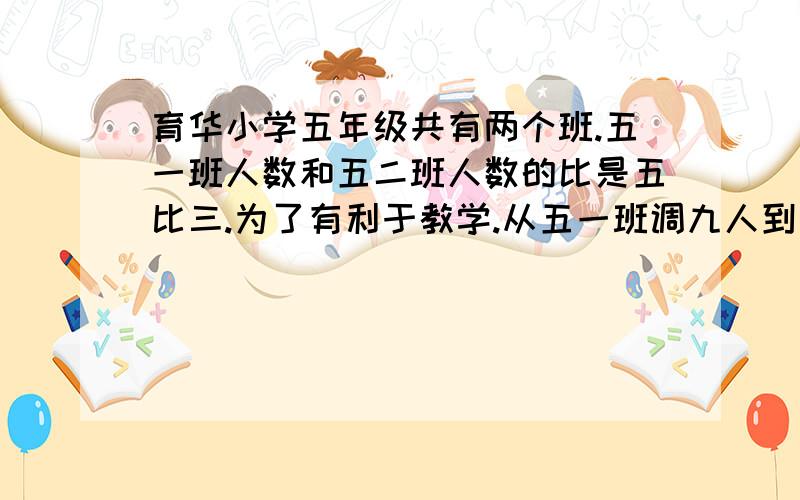 育华小学五年级共有两个班.五一班人数和五二班人数的比是五比三.为了有利于教学.从五一班调九人到五二班.这时.五一班与五二班人数的比是17比15.两个班现在各有多少人?