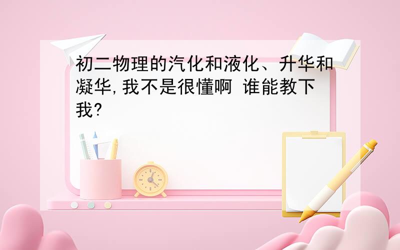 初二物理的汽化和液化、升华和凝华,我不是很懂啊 谁能教下我?