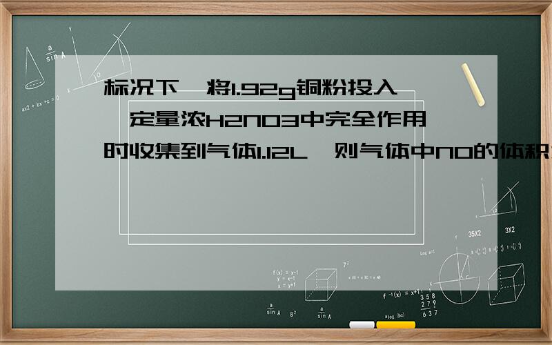 标况下,将1.92g铜粉投入一定量浓H2NO3中完全作用时收集到气体1.12L,则气体中NO的体积为（)SOS!Who can help me!