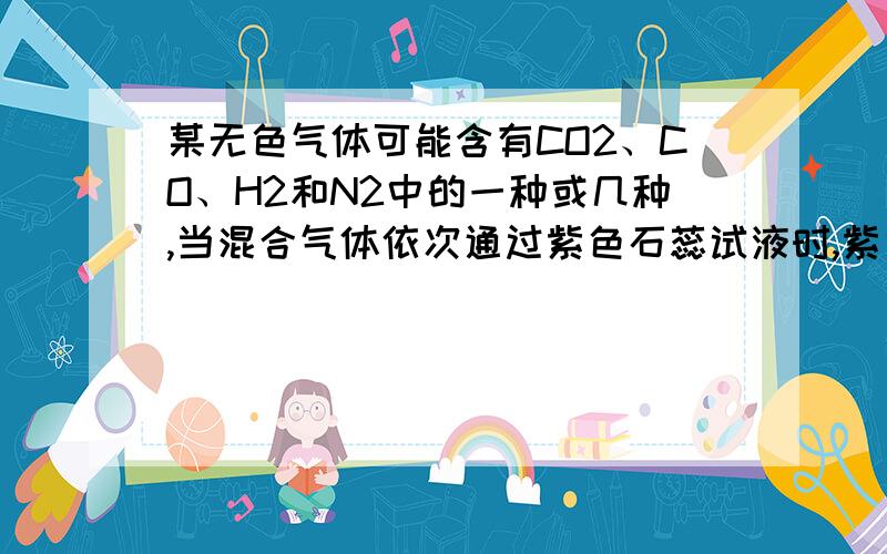 某无色气体可能含有CO2、CO、H2和N2中的一种或几种,当混合气体依次通过紫色石蕊试液时,紫色石蕊试液没变色；通过灼热的CuO时,有红色的铜生成,通人澄清石灰水中,石灰水变浑浊.该气体一定