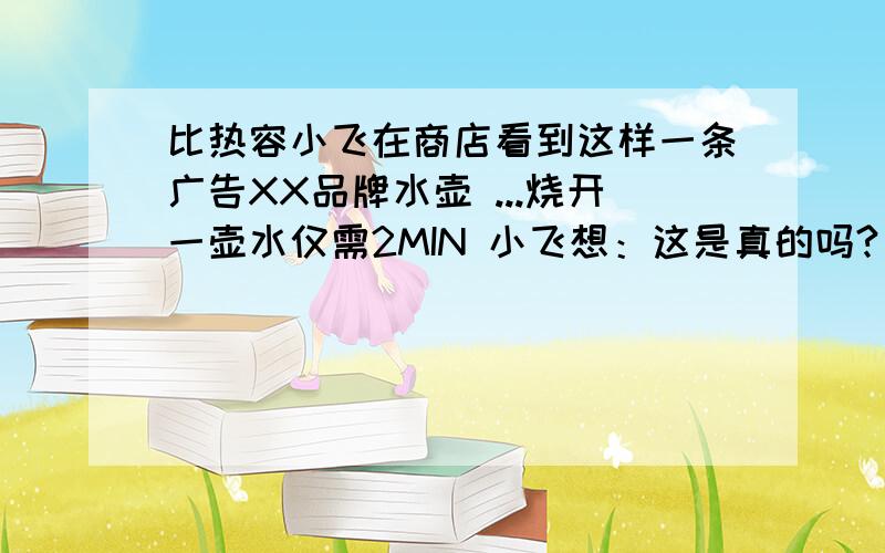 比热容小飞在商店看到这样一条广告XX品牌水壶 ...烧开一壶水仅需2MIN 小飞想：这是真的吗?（每千克水温度升高1°C需要4.2×1000）分析这广告是否可信,（额定电压 220V 额定功率1000W 容量2L 超