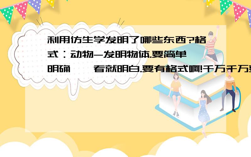 利用仿生学发明了哪些东西?格式：动物-发明物体.要简单,明确,一看就明白.要有格式啊!千万千万要记住,不然我看不明白.