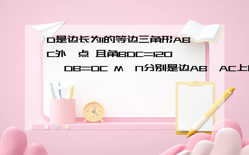 D是边长为1的等边三角形ABC外一点 且角BDC=120° DB=DC M、N分别是边AB、AC上的点 且角MDN=60°求三角形AMN的周长为多少