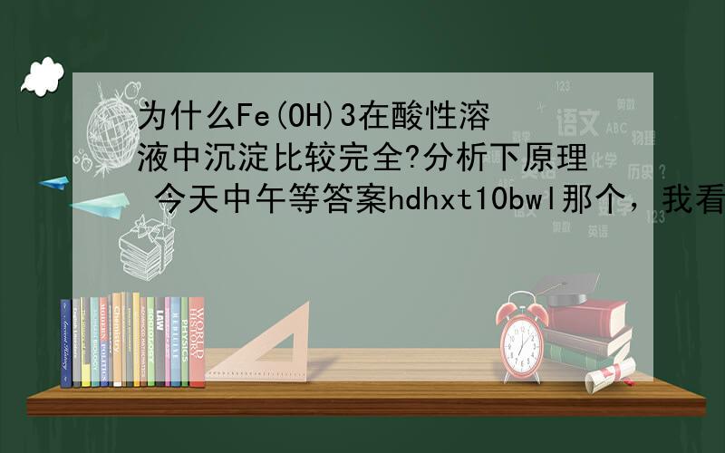 为什么Fe(OH)3在酸性溶液中沉淀比较完全?分析下原理 今天中午等答案hdhxt10bwl那个，我看错了那为什么PH=2的时候可以沉淀，就说明弱酸中可以沉淀呢。有没有方程式啊，跟平衡移动那些有关