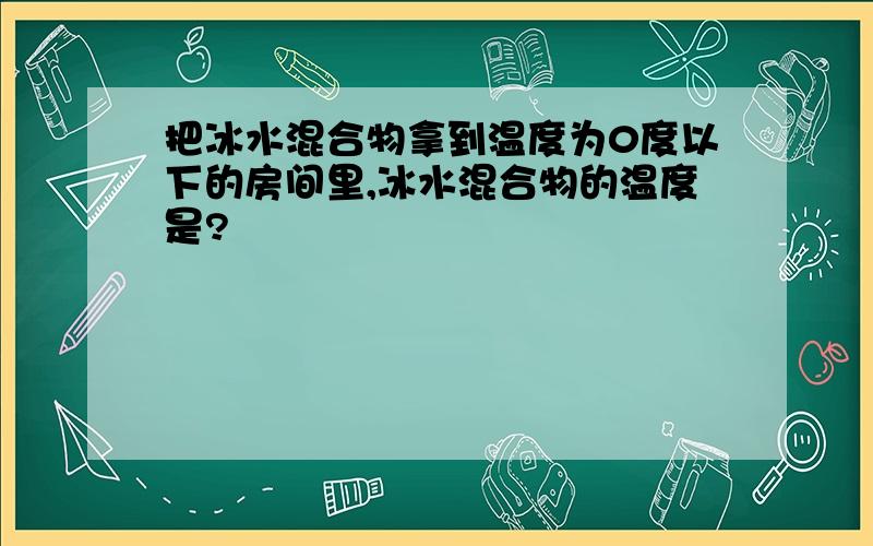 把冰水混合物拿到温度为0度以下的房间里,冰水混合物的温度是?