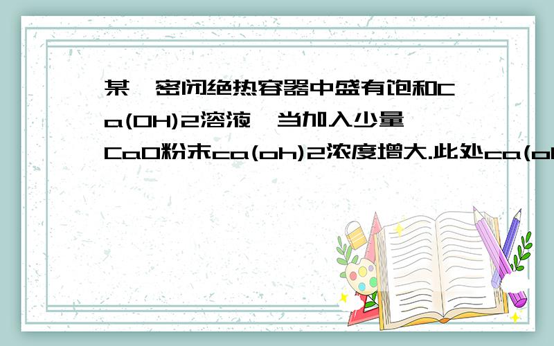 某一密闭绝热容器中盛有饱和Ca(OH)2溶液,当加入少量CaO粉末ca(oh)2浓度增大.此处ca(oh)2浓度为什么会增大,作为一个固体,浓度应是定值啊,此处是否是指溶液中的ca2+的浓度?原选项表述是ca(oh)2浓