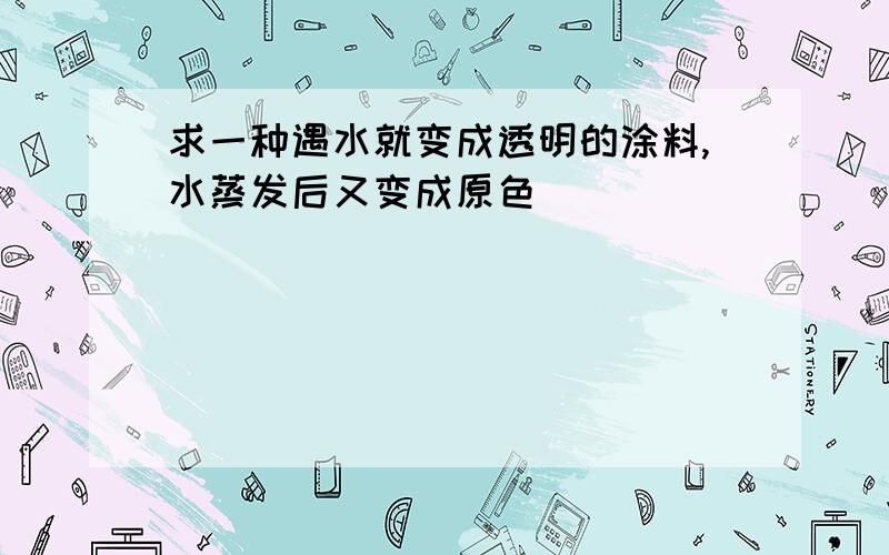 求一种遇水就变成透明的涂料,水蒸发后又变成原色