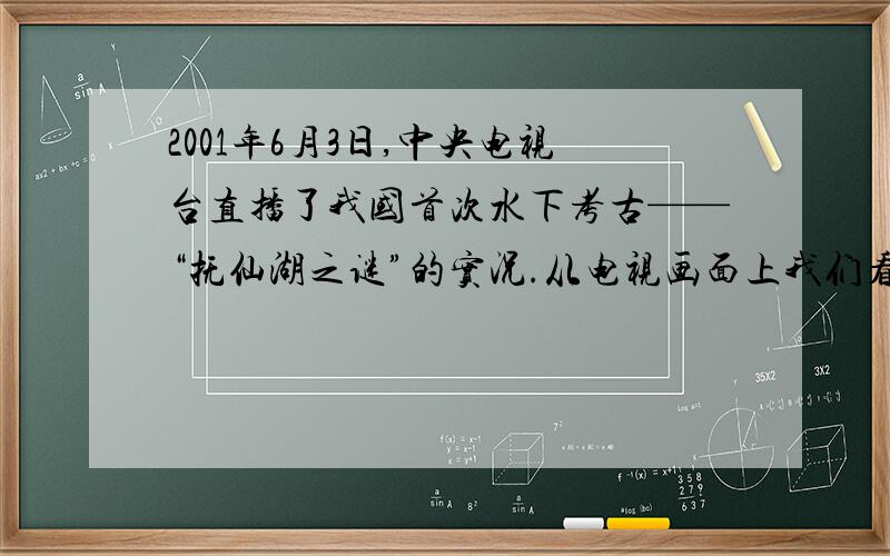 2001年6月3日,中央电视台直播了我国首次水下考古——“抚仙湖之谜”的实况.从电视画面上我们看到：有“中国第一艇”之称的“鱼鹰”好潜水器,载着摄影人员下潜到6m深的水域,去拍摄水下