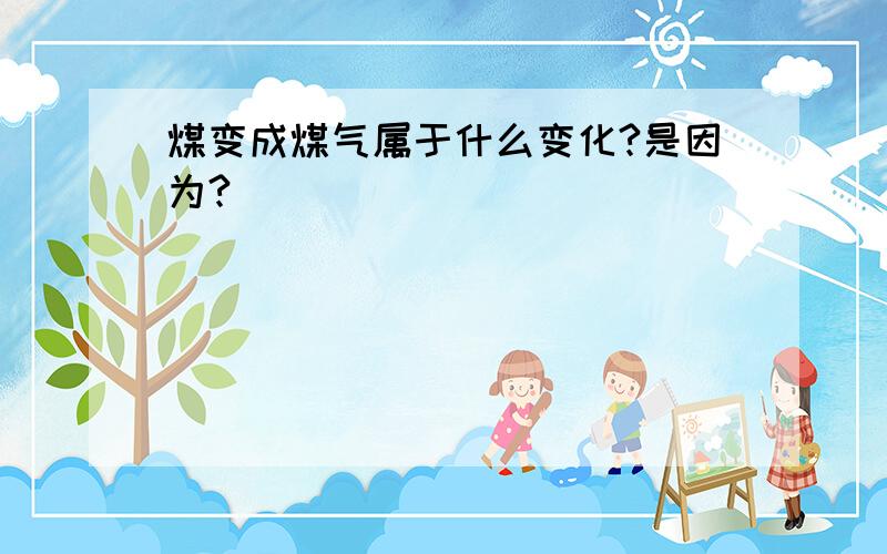 煤变成煤气属于什么变化?是因为?