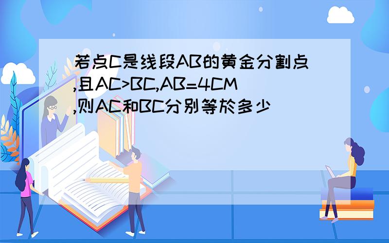 若点C是线段AB的黄金分割点,且AC>BC,AB=4CM,则AC和BC分别等於多少