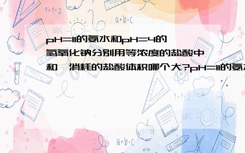 pH=11的氨水和pH=4的氢氧化钠分别用等浓度的盐酸中和,消耗的盐酸体积哪个大?pH=11的氨水和pH=11的氢氧化钠