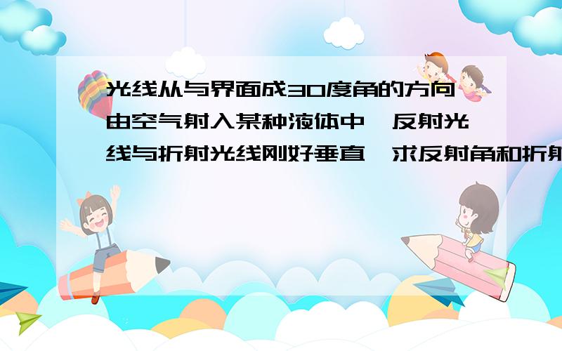 光线从与界面成30度角的方向由空气射入某种液体中,反射光线与折射光线刚好垂直,求反射角和折射角的大小.