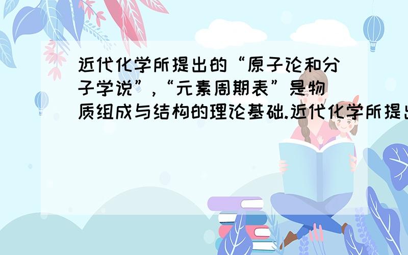 近代化学所提出的“原子论和分子学说”,“元素周期表”是物质组成与结构的理论基础.近代化学所提出的“原子论和分子学说”、“元素周期表”是物质组成和结构的理论基础.下列说法正