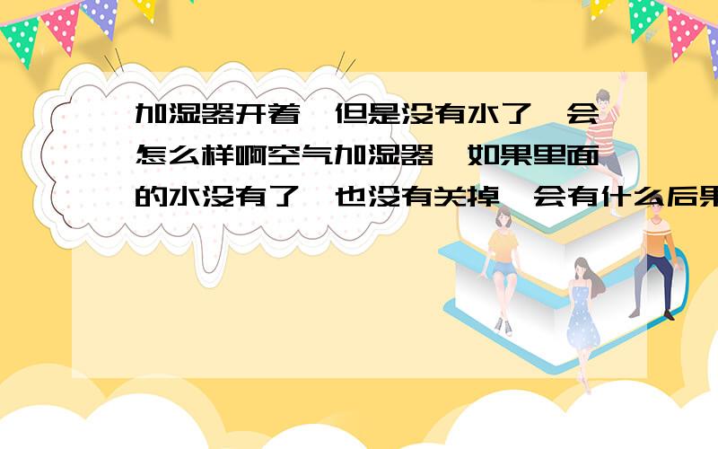 加湿器开着,但是没有水了,会怎么样啊空气加湿器,如果里面的水没有了,也没有关掉,会有什么后果 会坏吗他会自动关闭玛 我不懂,谁用过的帮帮忙啊,