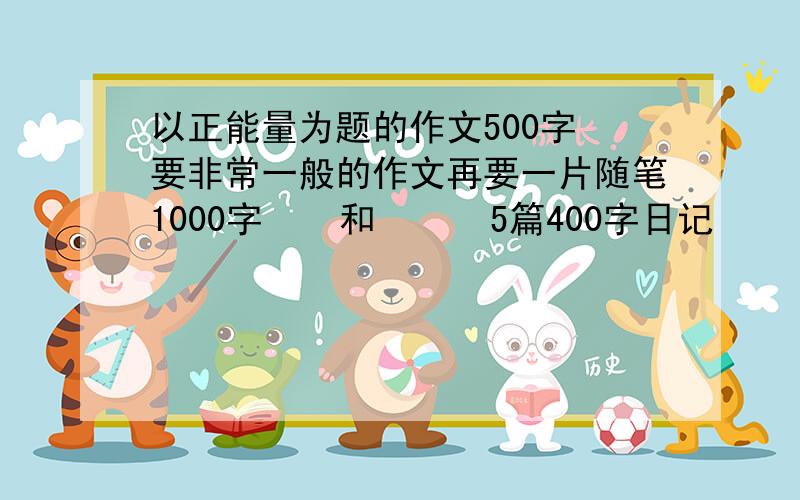 以正能量为题的作文500字 要非常一般的作文再要一片随笔1000字    和      5篇400字日记     发到