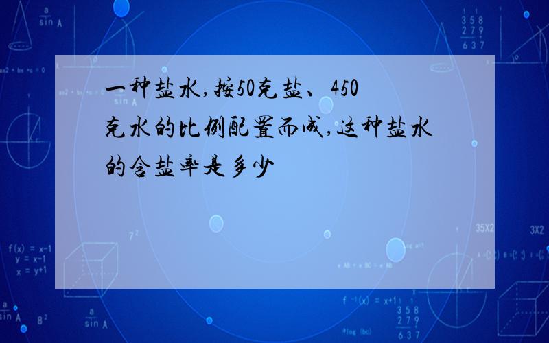 一种盐水,按50克盐、450克水的比例配置而成,这种盐水的含盐率是多少