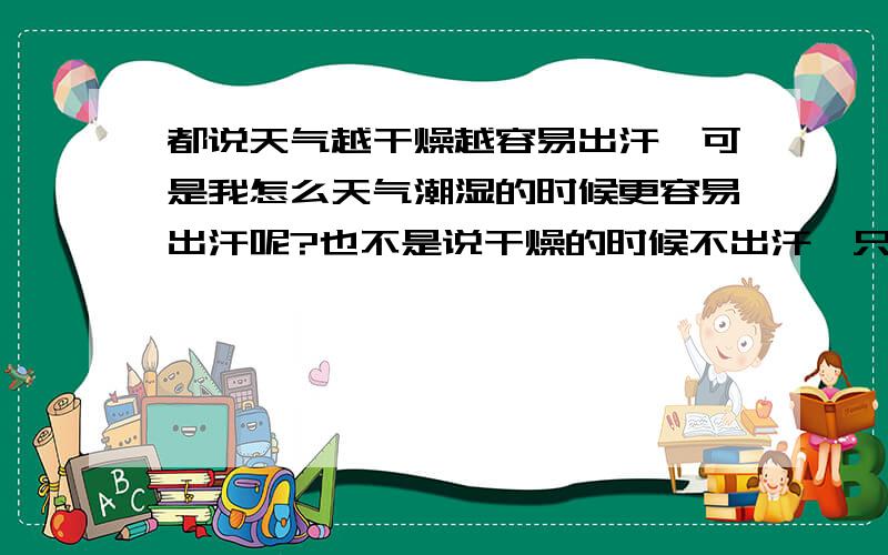 都说天气越干燥越容易出汗,可是我怎么天气潮湿的时候更容易出汗呢?也不是说干燥的时候不出汗,只是天气湿润的时候稍一运动,汗就会不断流下来