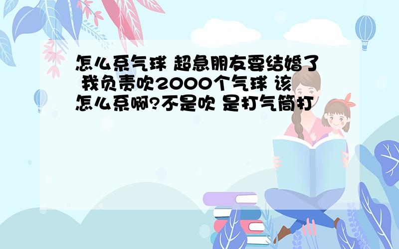 怎么系气球 超急朋友要结婚了 我负责吹2000个气球 该怎么系啊?不是吹 是打气筒打